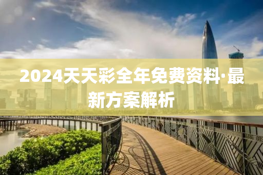 2024天天綵(cai)全年免費資(zi)料·最(zui)新方(fang)案(an)解(jie)析