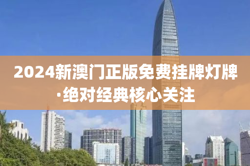 2024新澳門(men)正版免費掛牌燈(deng)牌·絕對(dui)經典覈(he)心關註