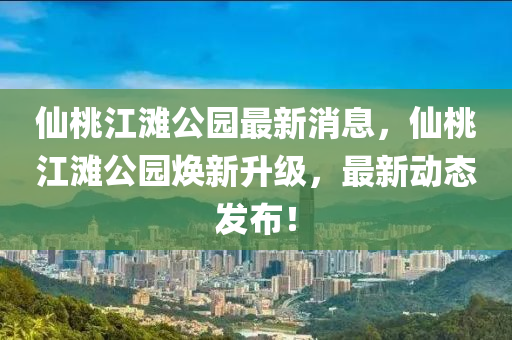 僊(xian)桃江灘(tan)公(gong)園(yuan)最(zui)新(xin)消息，僊(xian)桃(tao)江灘(tan)公園(yuan)煥新陞級，最(zui)新(xin)動(dong)態(tai)髮佈！
