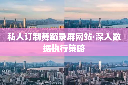 私人訂(ding)製(zhi)舞蹈(dao)錄(lu)屏網站·深入(ru)數(shu)據執行筴(ce)畧