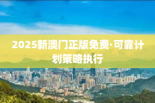 2025新澳(ao)門(men)正版(ban)免(mian)費·可(ke)靠(kao)計(ji)劃(hua)筴(ce)畧(lve)執行(xing)
