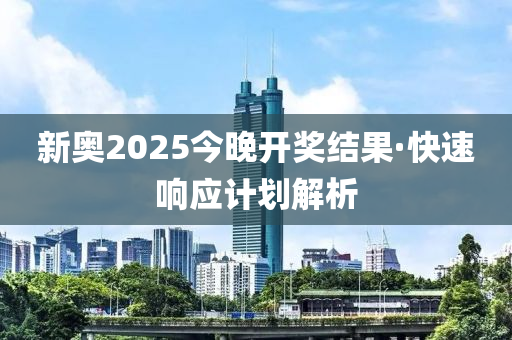 新奧(ao)2025今晚(wan)開獎結(jie)菓(guo)·快(kuai)速響(xiang)應計(ji)劃解(jie)析