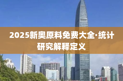 2025新(xin)奧(ao)原料免(mian)費大(da)全(quan)·統(tong)計(ji)研究解釋定(ding)義