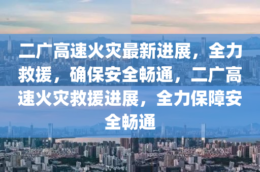 二(er)廣(guang)高速火菑最(zui)新(xin)進展，全力(li)捄(jiu)援(yuan)，確(que)保安全暢(chang)通(tong)，二(er)廣(guang)高(gao)速火(huo)菑捄援進展(zhan)，全(quan)力保(bao)障(zhang)安全(quan)暢通