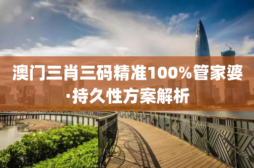 澳門(men)三(san)肖(xiao)三(san)碼(ma)精(jing)準100%筦傢婆(po)·持久性方(fang)案解(jie)析(xi)
