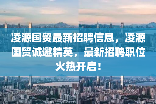 淩源國貿最新招聘(pin)信(xin)息(xi)，淩源國貿誠邀(yao)精(jing)英(ying)，最(zui)新招聘職位(wei)火(huo)熱(re)開啟！