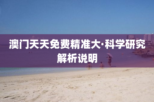 澳(ao)門天天免(mian)費精準大(da)·科(ke)學(xue)研(yan)究解析(xi)説明(ming)