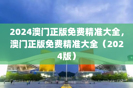 2024澳(ao)門(men)正(zheng)版免(mian)費(fei)精(jing)準大全，澳(ao)門(men)正(zheng)版免(mian)費(fei)精(jing)準大全(quan)（2024版）