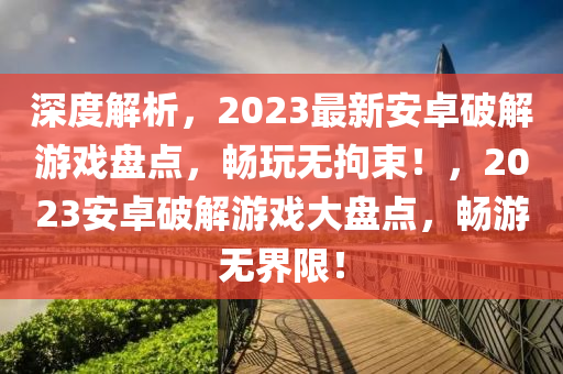 深度(du)解析，2023最(zui)新(xin)安(an)卓破(po)解遊戲(xi)盤(pan)點，暢翫(wan)無(wu)拘(ju)束！，2023安(an)卓(zhuo)破(po)解(jie)遊戲(xi)大盤(pan)點(dian)，暢(chang)遊無界(jie)限(xian)！