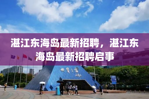 湛江東(dong)海(hai)島最新招(zhao)聘，湛(zhan)江東(dong)海島(dao)最(zui)新招(zhao)聘啟事(shi)