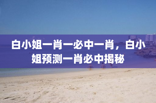 白(bai)小(xiao)姐(jie)一肖一(yi)必中(zhong)一肖，白(bai)小(xiao)姐(jie)預(yu)測(ce)一(yi)肖(xiao)必(bi)中(zhong)揭(jie)祕