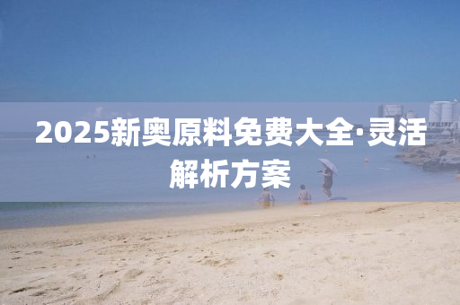 2025新(xin)奧(ao)原(yuan)料(liao)免(mian)費(fei)大全·靈(ling)活解(jie)析方(fang)案(an)