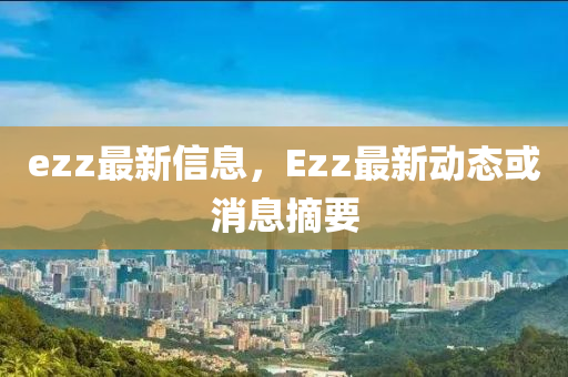 ezz最(zui)新信息(xi)，Ezz最(zui)新(xin)動態(tai)或(huo)消息(xi)摘要