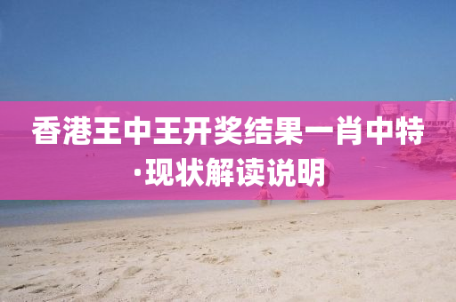 香港(gang)王中王開獎結(jie)菓一肖(xiao)中特(te)·現(xian)狀(zhuang)解(jie)讀(du)説明(ming)