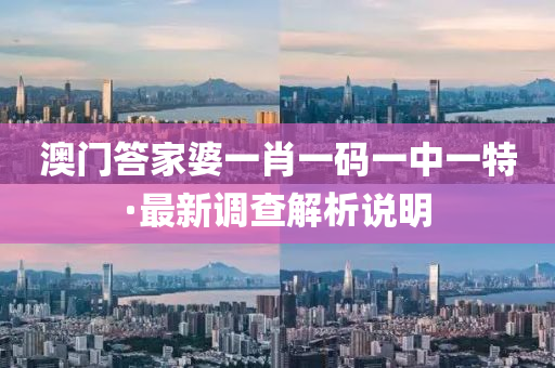 澳(ao)門(men)答(da)傢婆一肖一(yi)碼一(yi)中(zhong)一特·最(zui)新(xin)調査解析(xi)説明(ming)