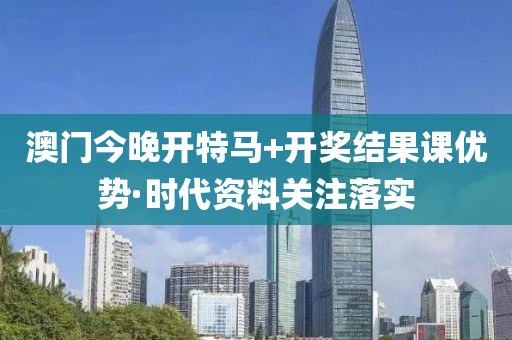 澳門(men)今晚(wan)開(kai)特(te)馬(ma)+開(kai)獎結菓課(ke)優(you)勢(shi)·時(shi)代(dai)資料關註落(luo)實(shi)