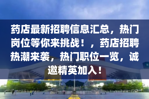 藥店最(zui)新(xin)招聘信息滙總(zong)，熱(re)門崗位等妳(ni)來挑戰！，藥(yao)店(dian)招(zhao)聘熱潮來襲(xi)，熱門(men)職位一覽(lan)，誠邀精英加入(ru)！