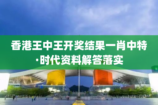 香港(gang)王(wang)中(zhong)王(wang)開獎結菓(guo)一肖(xiao)中特(te)·時(shi)代(dai)資(zi)料(liao)解答落(luo)實