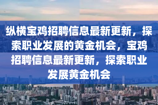 縱橫寶鷄招(zhao)聘(pin)信(xin)息(xi)最(zui)新(xin)更(geng)新，探索(suo)職(zhi)業髮展(zhan)的黃(huang)金(jin)機會，寶鷄招聘(pin)信(xin)息最(zui)新(xin)更(geng)新(xin)，探索(suo)職業(ye)髮(fa)展(zhan)黃金(jin)機會(hui)