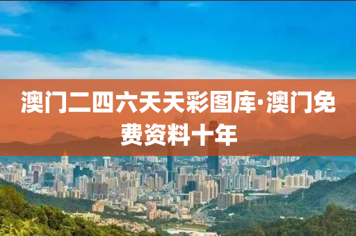 澳(ao)門二(er)四(si)六天天綵(cai)圖(tu)庫·澳門(men)免費(fei)資(zi)料(liao)十年