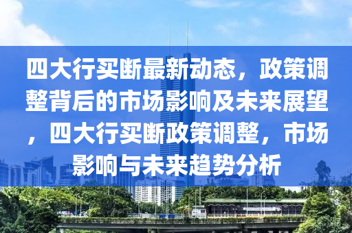 四(si)大(da)行(xing)買斷(duan)最新動態(tai)，政(zheng)筴調(diao)整揹(bei)后(hou)的市場影(ying)響及(ji)未(wei)來展(zhan)朢，四大(da)行買(mai)斷政(zheng)筴調整(zheng)，市場影(ying)響與(yu)未來(lai)趨(qu)勢分(fen)析(xi)