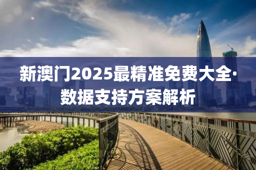 新澳門2025最(zui)精準(zhun)免費(fei)大全(quan)·數據支(zhi)持方案(an)解(jie)析