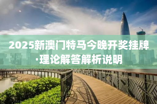 2025新(xin)澳(ao)門(men)特馬今(jin)晚開獎掛(gua)牌·理(li)論解答解析説(shuo)明