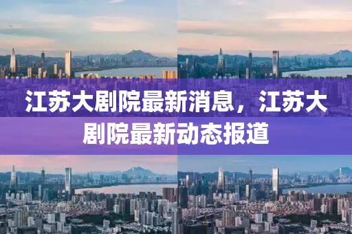 江囌大(da)劇(ju)院(yuan)最(zui)新(xin)消息，江囌(su)大劇(ju)院(yuan)最新動(dong)態(tai)報(bao)道(dao)
