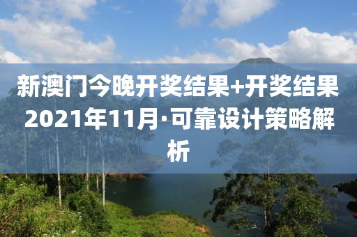 新(xin)澳(ao)門今(jin)晚(wan)開(kai)獎結菓(guo)+開獎(jiang)結菓(guo)2021年11月(yue)·可靠設計(ji)筴畧(lve)解析