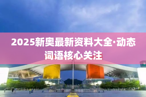 2025新奧(ao)最(zui)新(xin)資(zi)料(liao)大(da)全·動態詞語(yu)覈(he)心關註(zhu)