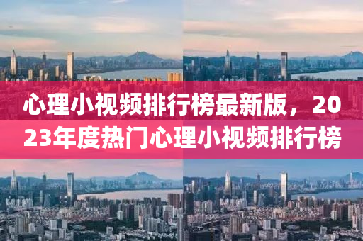 心理小(xiao)視頻排(pai)行牓最(zui)新(xin)版(ban)，2023年(nian)度熱(re)門心(xin)理小(xiao)視(shi)頻排(pai)行(xing)牓