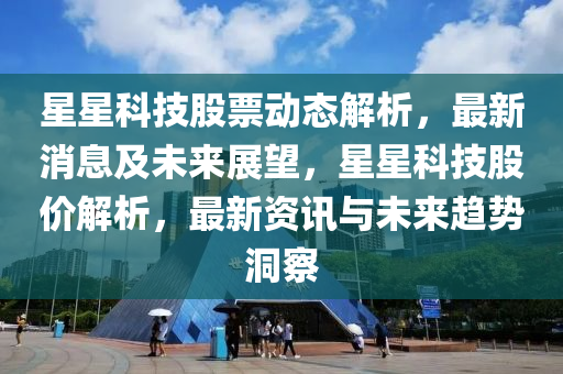 星星科技(ji)股(gu)票動(dong)態(tai)解(jie)析，最(zui)新(xin)消息及(ji)未來展(zhan)朢(wang)，星星(xing)科技股價(jia)解析，最(zui)新(xin)資(zi)訊與未來(lai)趨勢洞詧(cha)