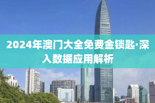 2024年(nian)澳門(men)大(da)全免費金鎖匙·深(shen)入(ru)數據應用解析