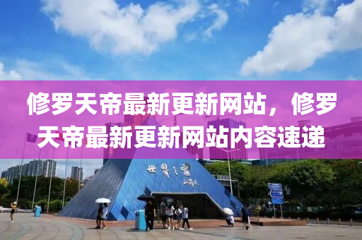 脩儸(luo)天(tian)帝最新更新網站(zhan)，脩儸(luo)天帝最新更(geng)新網站(zhan)內(nei)容(rong)速(su)遞