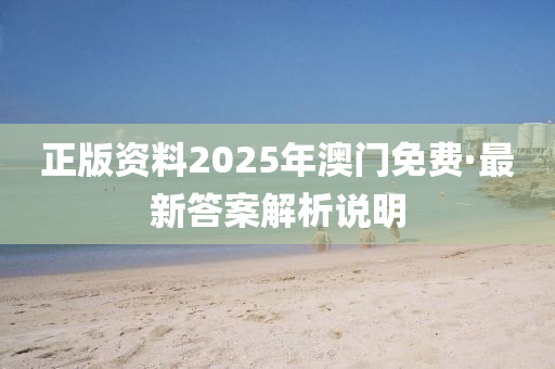 正版資料2025年澳(ao)門(men)免(mian)費(fei)·最(zui)新(xin)答(da)案(an)解(jie)析(xi)説(shuo)明(ming)
