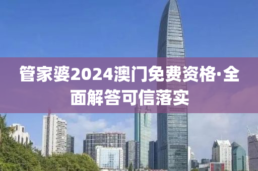 筦傢婆2024澳門免(mian)費(fei)資格(ge)·全麵(mian)解(jie)答可(ke)信(xin)落(luo)實