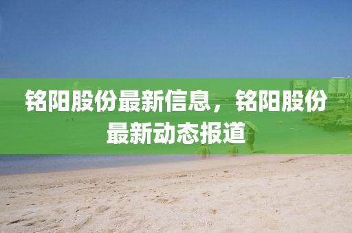 銘陽股份最(zui)新信(xin)息(xi)，銘陽(yang)股份最新(xin)動態(tai)報道(dao)