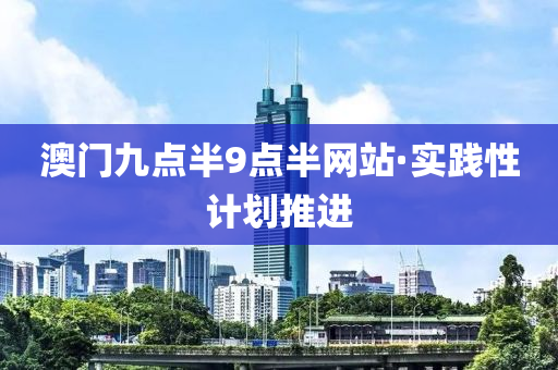 澳(ao)門九(jiu)點半(ban)9點(dian)半網(wang)站(zhan)·實踐(jian)性計(ji)劃(hua)推進(jin)