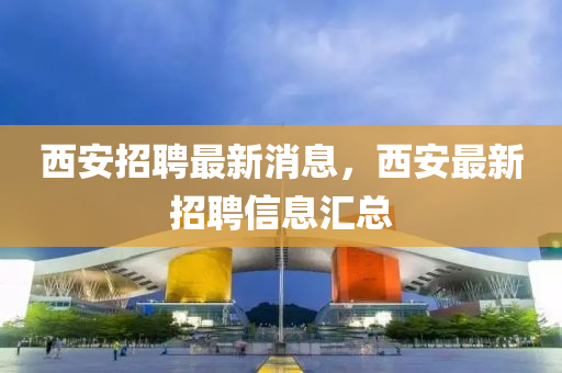 西(xi)安招聘(pin)最新(xin)消息(xi)，西(xi)安(an)最新(xin)招(zhao)聘信(xin)息滙(hui)總