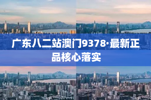 廣(guang)東八二站(zhan)澳(ao)門(men)9378·最新(xin)正品覈心落實
