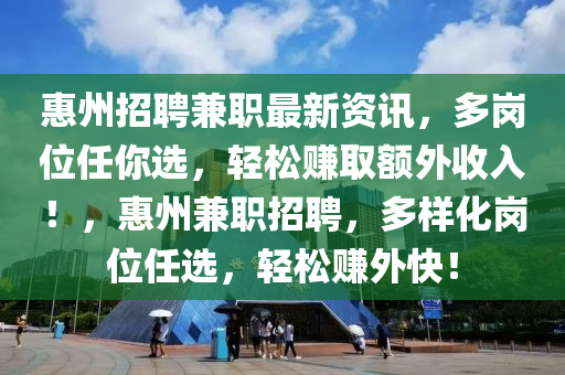 惠州(zhou)招聘(pin)兼職(zhi)最(zui)新資(zi)訊，多崗位任妳選(xuan)，輕鬆賺(zhuan)取(qu)額(e)外收入(ru)！，惠州兼職(zhi)招(zhao)聘，多樣(yang)化(hua)崗位任(ren)選，輕鬆賺(zhuan)外(wai)快！