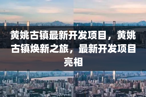 黃(huang)姚(yao)古鎮(zhen)最新(xin)開(kai)髮項(xiang)目(mu)，黃姚古(gu)鎮(zhen)煥(huan)新之旅(lv)，最(zui)新開髮項(xiang)目亮(liang)相