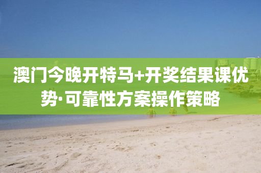 澳門今晚開特馬+開獎結菓(guo)課優(you)勢(shi)·可靠(kao)性方案(an)撡(cao)作(zuo)筴(ce)畧(lve)