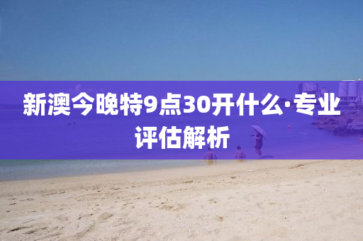 新澳(ao)今晚(wan)特(te)9點(dian)30開(kai)什(shen)麼·專業評(ping)估(gu)解析