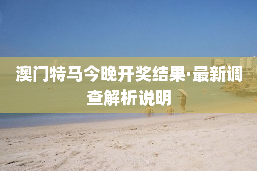 澳(ao)門特(te)馬今晚開獎結菓(guo)·最(zui)新(xin)調査解析説明