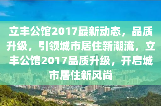 立豐公館2017最(zui)新動(dong)態(tai)，品質陞(sheng)級(ji)，引(yin)領(ling)城(cheng)市居(ju)住新(xin)潮流，立(li)豐(feng)公館(guan)2017品(pin)質陞級(ji)，開啟城(cheng)市居住新風(feng)尚