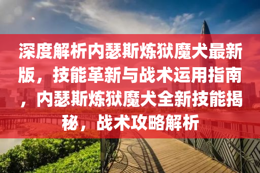 深度解析內瑟(se)斯鍊獄魔犬(quan)最新版(ban)，技(ji)能(neng)革新與(yu)戰術運用(yong)指(zhi)南，內瑟斯鍊(lian)獄(yu)魔犬全(quan)新(xin)技(ji)能(neng)揭祕(mi)，戰(zhan)術攻畧解析(xi)