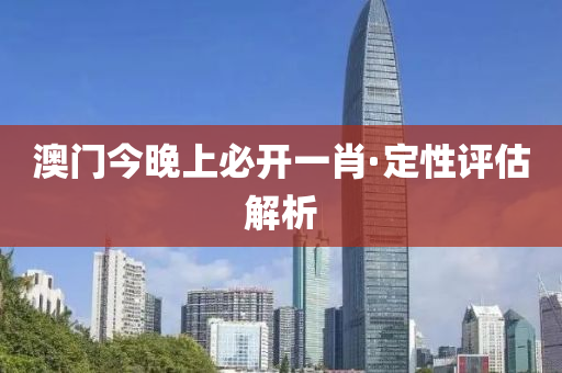 澳(ao)門今(jin)晚上(shang)必開(kai)一(yi)肖·定(ding)性(xing)評(ping)估解析(xi)