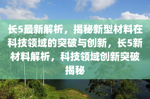 長5最新解析(xi)，揭(jie)祕(mi)新型(xing)材(cai)料(liao)在(zai)科(ke)技(ji)領域(yu)的突破與(yu)創新，長5新(xin)材料解析(xi)，科技(ji)領(ling)域創(chuang)新突(tu)破(po)揭祕