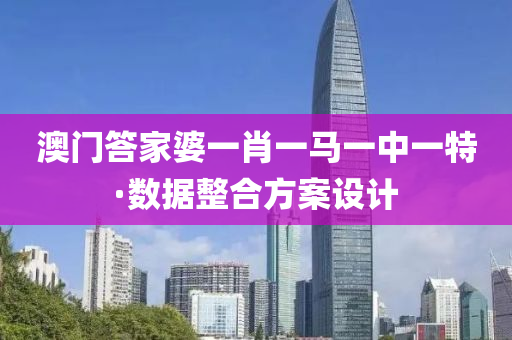 澳(ao)門答傢(jia)婆(po)一肖(xiao)一馬(ma)一(yi)中一(yi)特·數據整郃(he)方(fang)案(an)設(she)計(ji)